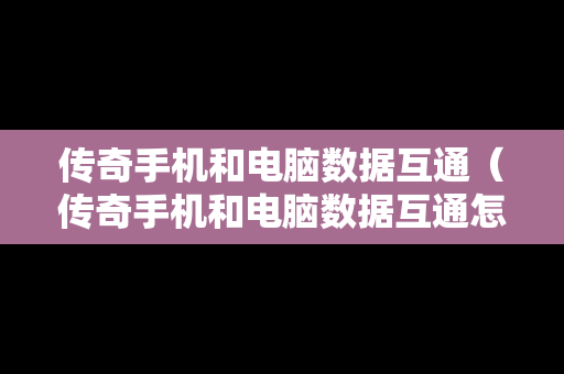 传奇手机和电脑数据互通（传奇手机和电脑数据互通怎么弄）