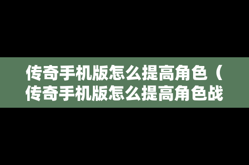 传奇手机版怎么提高角色（传奇手机版怎么提高角色战力）