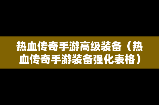 热血传奇手游高级装备（热血传奇手游装备强化表格）