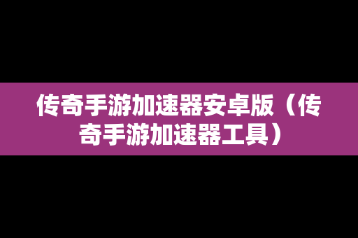 传奇手游加速器安卓版（传奇手游加速器工具）