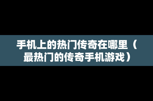 手机上的热门传奇在哪里（最热门的传奇手机游戏）