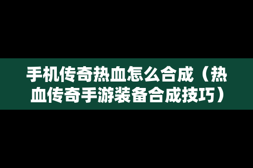 手机传奇热血怎么合成（热血传奇手游装备合成技巧）