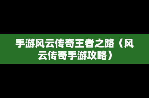 手游风云传奇王者之路（风云传奇手游攻略）