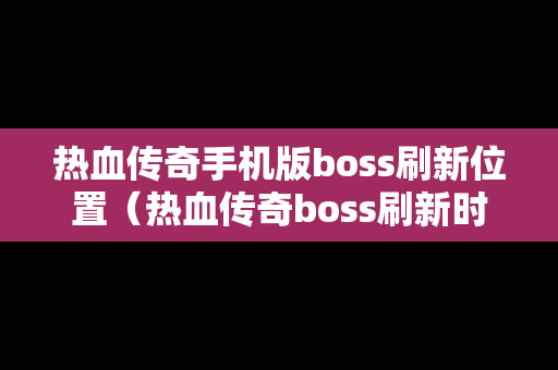 热血传奇手机版boss刷新位置（热血传奇boss刷新时间表）