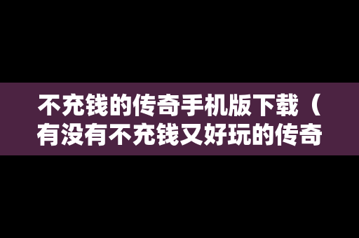 不充钱的传奇手机版下载（有没有不充钱又好玩的传奇手游）