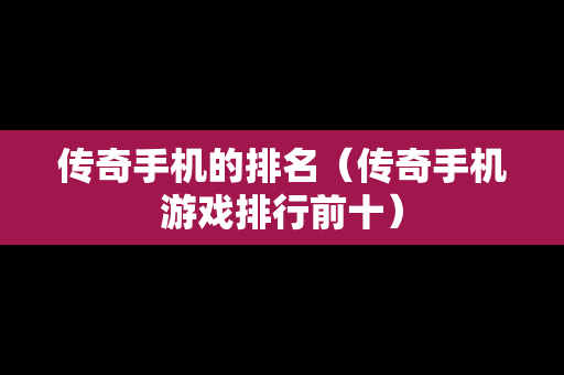 传奇手机的排名（传奇手机游戏排行前十）