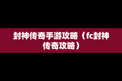 封神传奇手游攻略（fc封神传奇攻略）