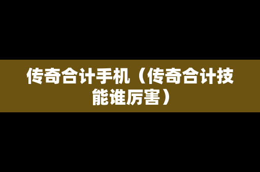 传奇合计手机（传奇合计技能谁厉害）