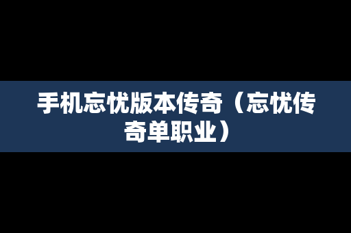 手机忘忧版本传奇（忘忧传奇单职业）
