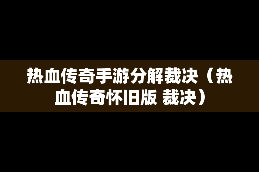 热血传奇手游分解裁决（热血传奇怀旧版 裁决）
