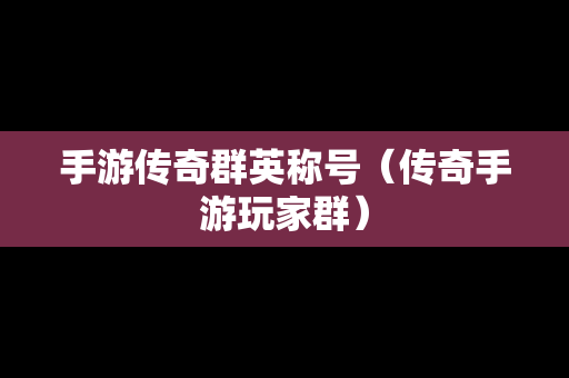 手游传奇群英称号（传奇手游玩家群）