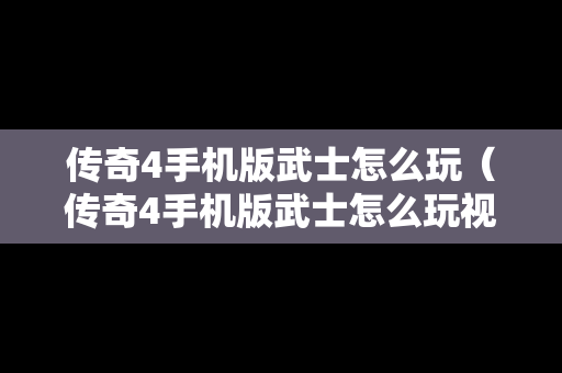 传奇4手机版武士怎么玩（传奇4手机版武士怎么玩视频）