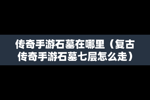 传奇手游石墓在哪里（复古传奇手游石墓七层怎么走）