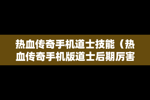 热血传奇手机道士技能（热血传奇手机版道士后期厉害吗）