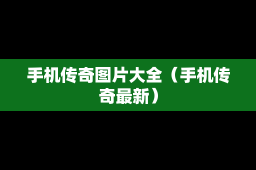 手机传奇图片大全（手机传奇最新）