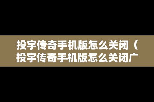 投宇传奇手机版怎么关闭（投宇传奇手机版怎么关闭广告弹窗）
