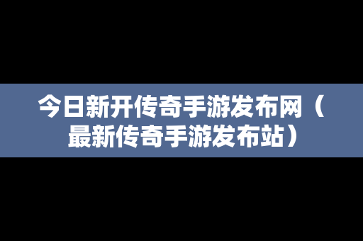 今日新开传奇手游发布网（最新传奇手游发布站）