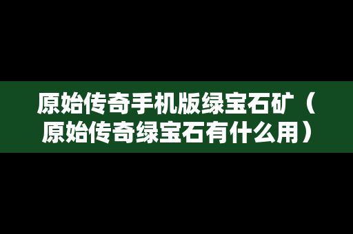 原始传奇手机版绿宝石矿（原始传奇绿宝石有什么用）