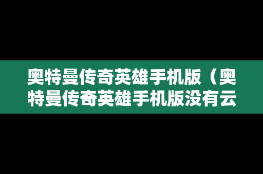 奥特曼传奇英雄手机版（奥特曼传奇英雄手机版没有云存档吗）