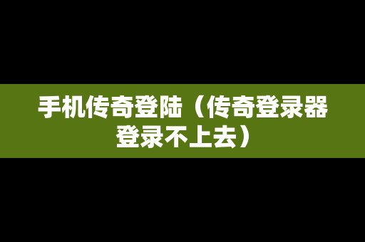 手机传奇登陆（传奇登录器登录不上去）