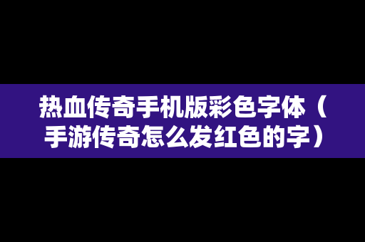 热血传奇手机版彩色字体（手游传奇怎么发红色的字）