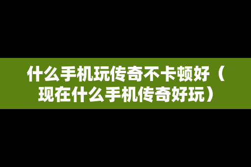 什么手机玩传奇不卡顿好（现在什么手机传奇好玩）