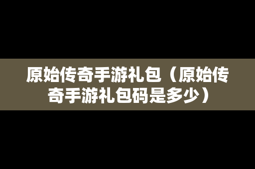 原始传奇手游礼包（原始传奇手游礼包码是多少）