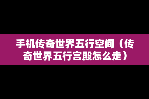 手机传奇世界五行空间（传奇世界五行宫殿怎么走）