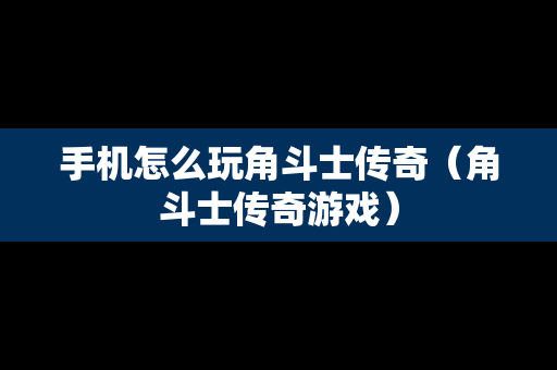 手机怎么玩角斗士传奇（角斗士传奇游戏）