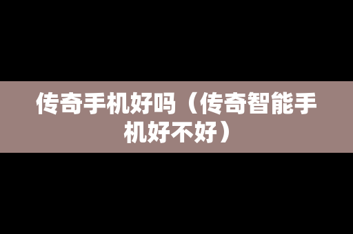 传奇手机好吗（传奇智能手机好不好）
