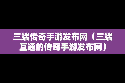 三端传奇手游发布网（三端互通的传奇手游发布网）