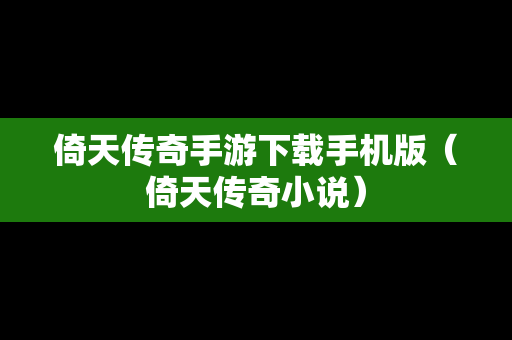 倚天传奇手游下载手机版（倚天传奇小说）