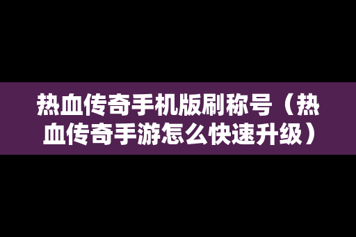 热血传奇手机版刷称号（热血传奇手游怎么快速升级）