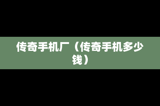 传奇手机厂（传奇手机多少钱）
