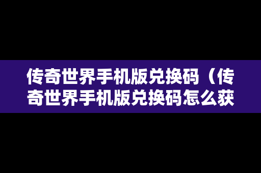 传奇世界手机版兑换码（传奇世界手机版兑换码怎么获得）