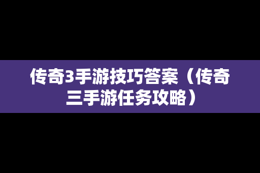 传奇3手游技巧答案（传奇三手游任务攻略）