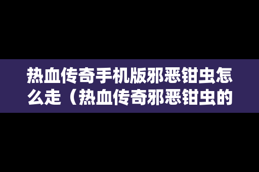 热血传奇手机版邪恶钳虫怎么走（热血传奇邪恶钳虫的爆率真低啊）