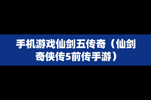 手机游戏仙剑五传奇（仙剑奇侠传5前传手游）