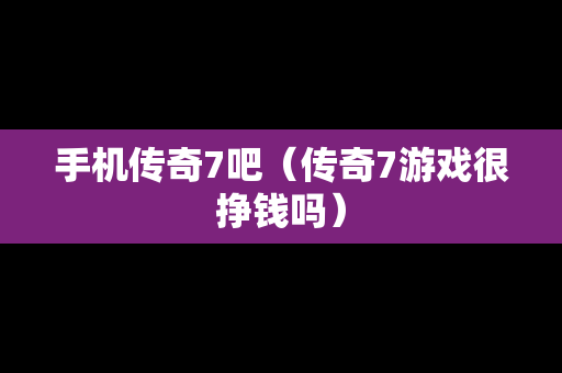 手机传奇7吧（传奇7游戏很挣钱吗）