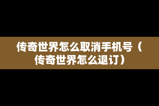 传奇世界怎么取消手机号（传奇世界怎么退订）