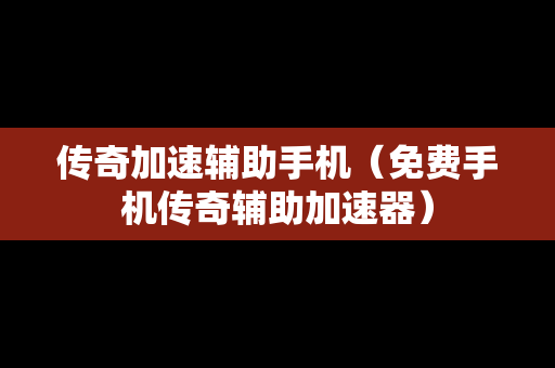 传奇加速辅助手机（免费手机传奇辅助加速器）