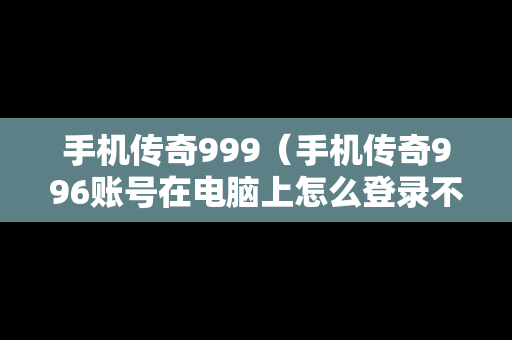 手机传奇999（手机传奇996账号在电脑上怎么登录不了）