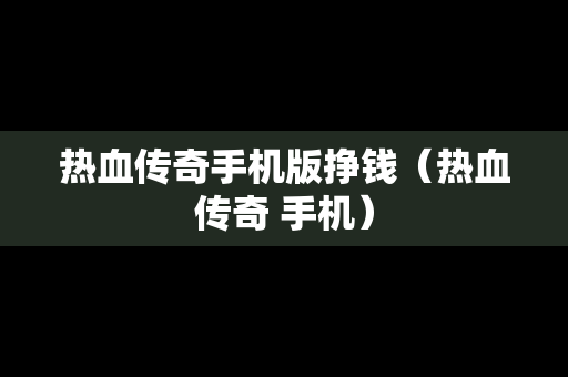 热血传奇手机版挣钱（热血传奇 手机）