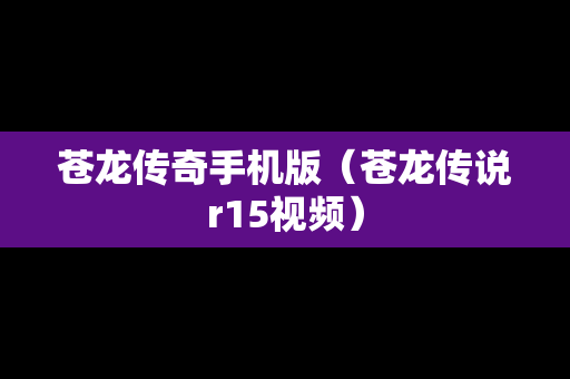 苍龙传奇手机版（苍龙传说r15视频）