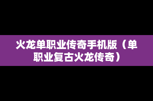 火龙单职业传奇手机版（单职业复古火龙传奇）