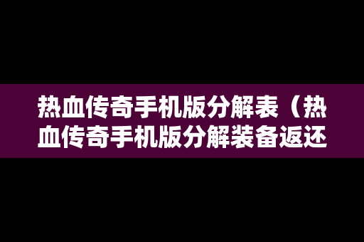 热血传奇手机版分解表（热血传奇手机版分解装备返还图）
