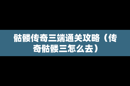 骷髅传奇三端通关攻略（传奇骷髅三怎么去）