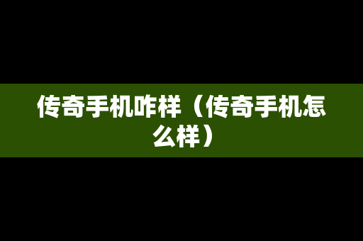 传奇手机咋样（传奇手机怎么样）