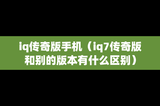 iq传奇版手机（iq7传奇版和别的版本有什么区别）