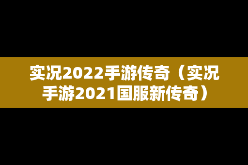 实况2022手游传奇（实况手游2021国服新传奇）